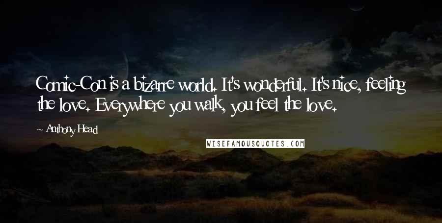 Anthony Head Quotes: Comic-Con is a bizarre world. It's wonderful. It's nice, feeling the love. Everywhere you walk, you feel the love.