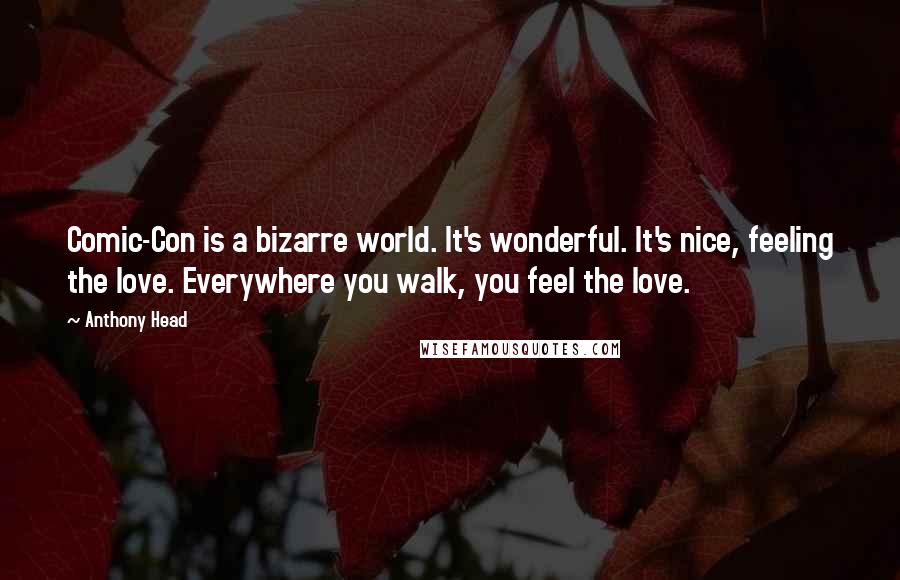 Anthony Head Quotes: Comic-Con is a bizarre world. It's wonderful. It's nice, feeling the love. Everywhere you walk, you feel the love.