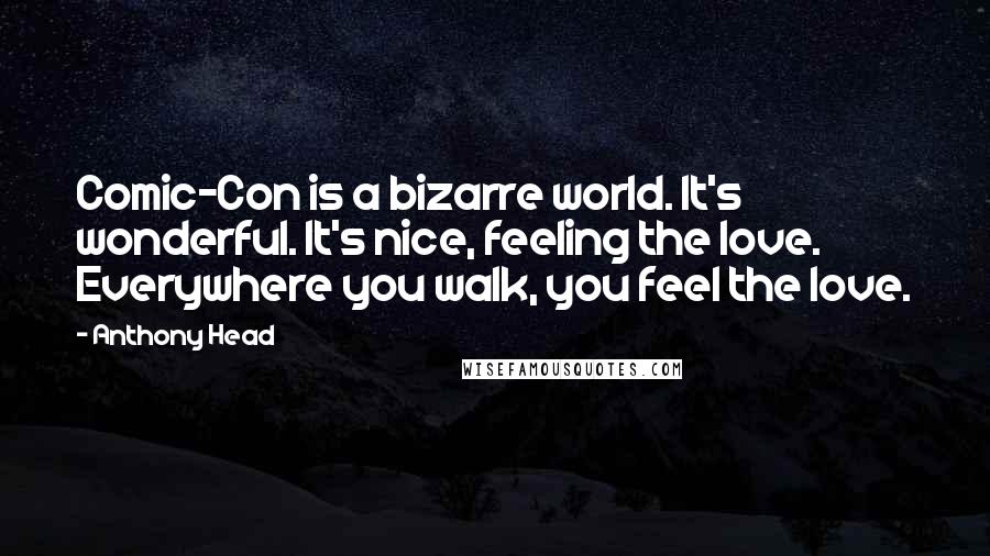 Anthony Head Quotes: Comic-Con is a bizarre world. It's wonderful. It's nice, feeling the love. Everywhere you walk, you feel the love.