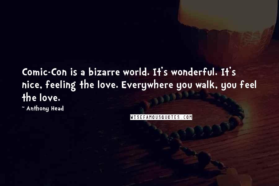 Anthony Head Quotes: Comic-Con is a bizarre world. It's wonderful. It's nice, feeling the love. Everywhere you walk, you feel the love.