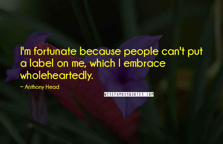 Anthony Head Quotes: I'm fortunate because people can't put a label on me, which I embrace wholeheartedly.