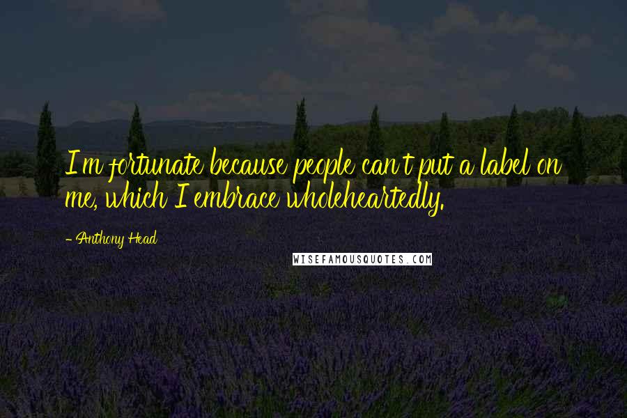 Anthony Head Quotes: I'm fortunate because people can't put a label on me, which I embrace wholeheartedly.