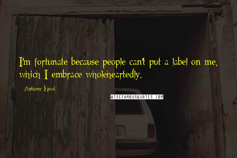 Anthony Head Quotes: I'm fortunate because people can't put a label on me, which I embrace wholeheartedly.
