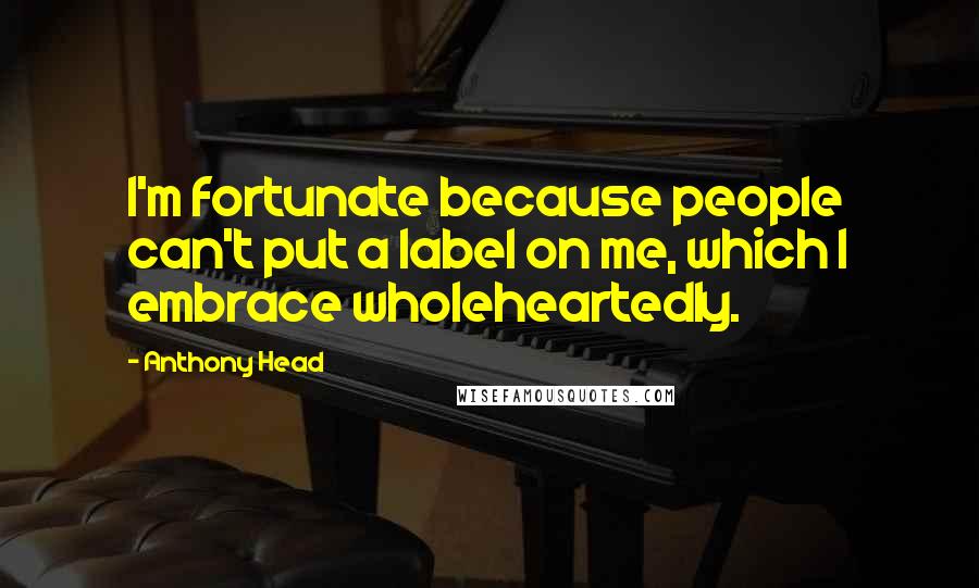 Anthony Head Quotes: I'm fortunate because people can't put a label on me, which I embrace wholeheartedly.