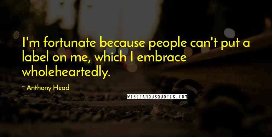 Anthony Head Quotes: I'm fortunate because people can't put a label on me, which I embrace wholeheartedly.