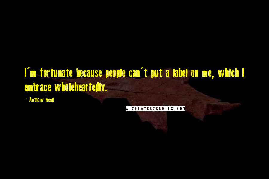 Anthony Head Quotes: I'm fortunate because people can't put a label on me, which I embrace wholeheartedly.