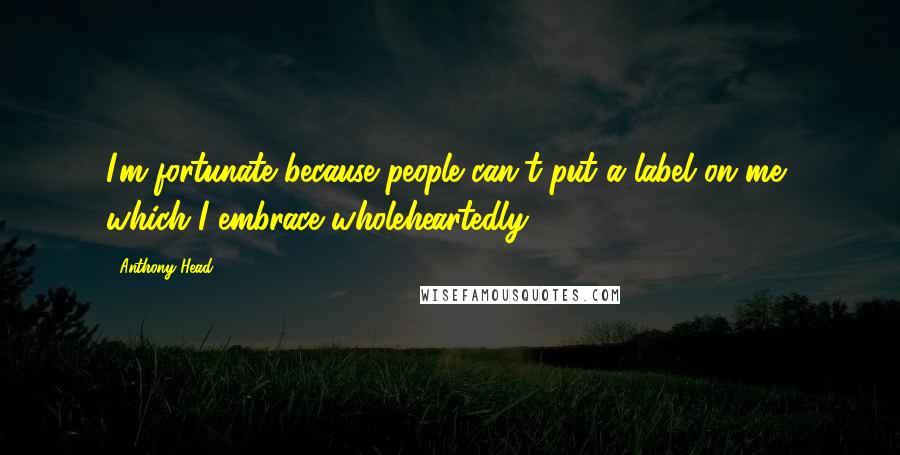 Anthony Head Quotes: I'm fortunate because people can't put a label on me, which I embrace wholeheartedly.