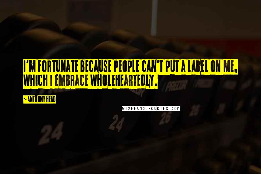 Anthony Head Quotes: I'm fortunate because people can't put a label on me, which I embrace wholeheartedly.