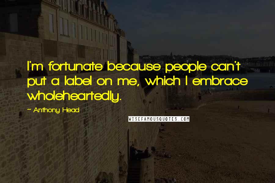 Anthony Head Quotes: I'm fortunate because people can't put a label on me, which I embrace wholeheartedly.