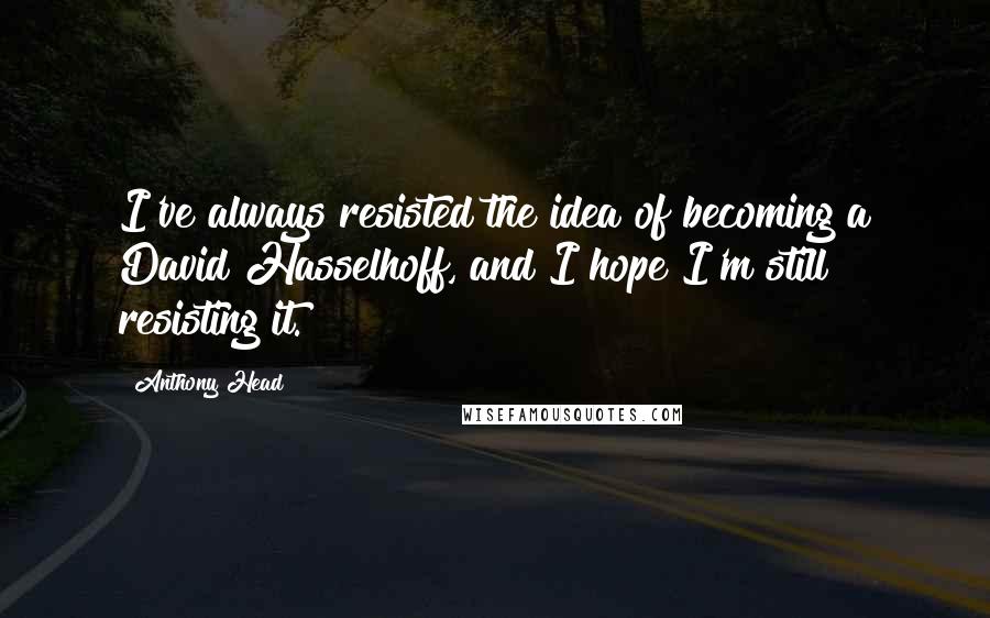 Anthony Head Quotes: I've always resisted the idea of becoming a David Hasselhoff, and I hope I'm still resisting it.