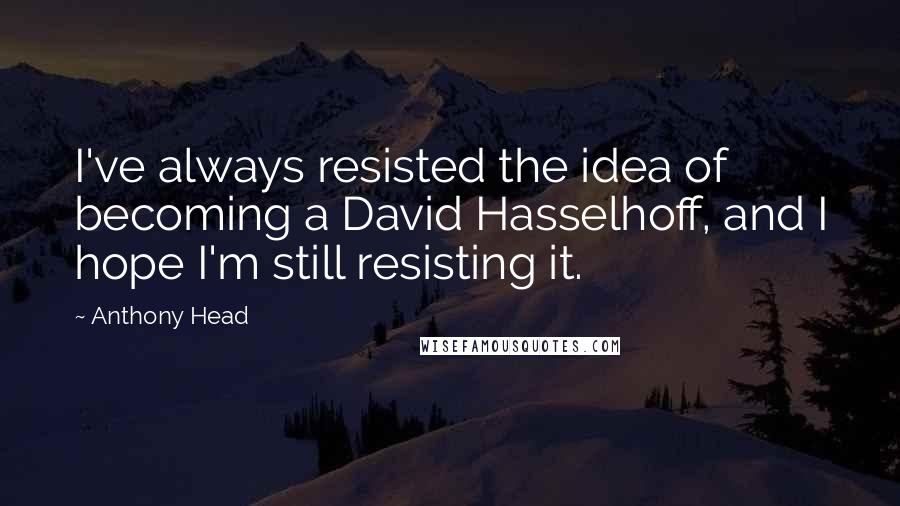 Anthony Head Quotes: I've always resisted the idea of becoming a David Hasselhoff, and I hope I'm still resisting it.