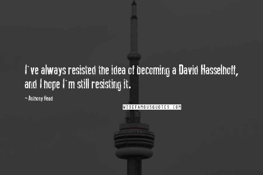 Anthony Head Quotes: I've always resisted the idea of becoming a David Hasselhoff, and I hope I'm still resisting it.