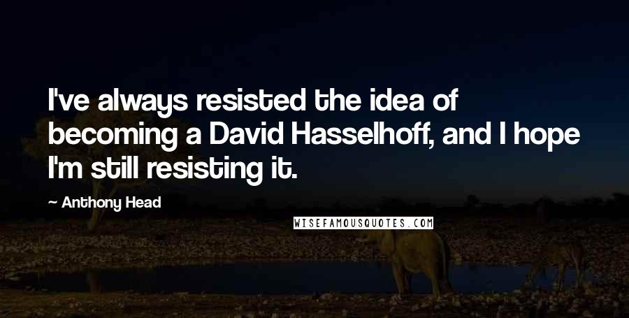 Anthony Head Quotes: I've always resisted the idea of becoming a David Hasselhoff, and I hope I'm still resisting it.