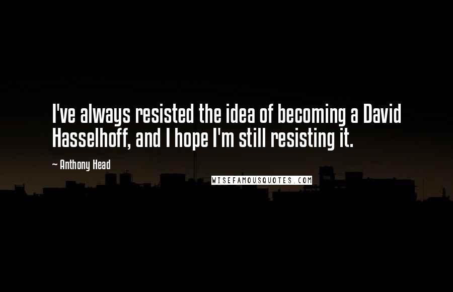 Anthony Head Quotes: I've always resisted the idea of becoming a David Hasselhoff, and I hope I'm still resisting it.