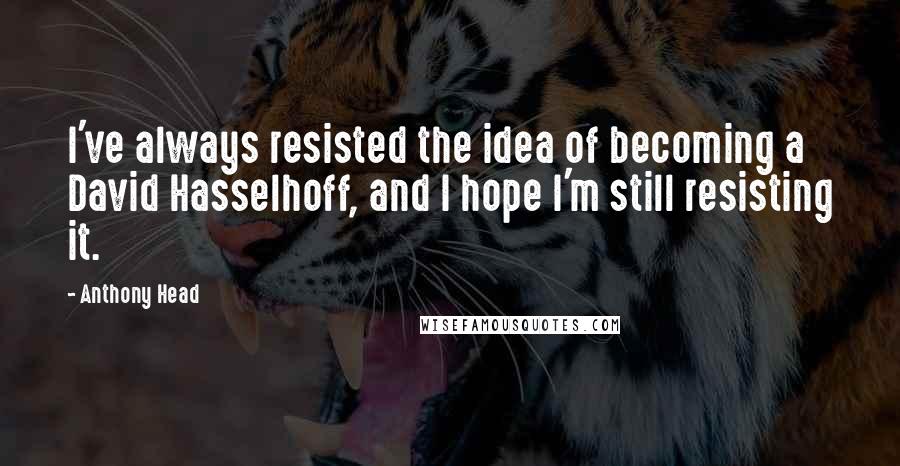 Anthony Head Quotes: I've always resisted the idea of becoming a David Hasselhoff, and I hope I'm still resisting it.