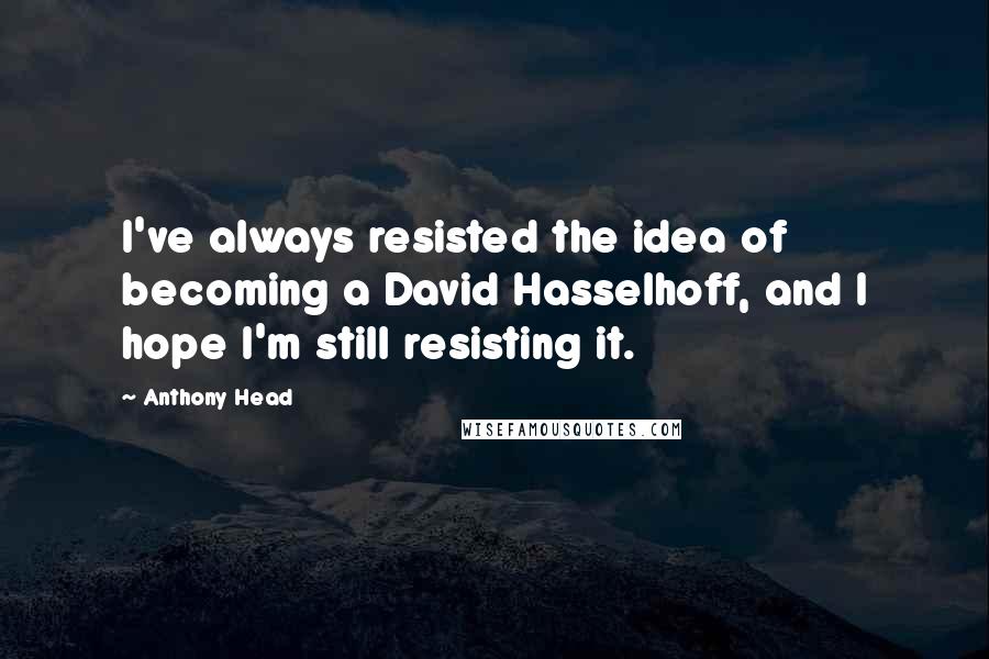 Anthony Head Quotes: I've always resisted the idea of becoming a David Hasselhoff, and I hope I'm still resisting it.