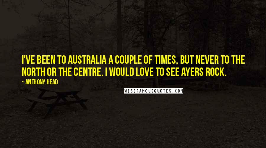 Anthony Head Quotes: I've been to Australia a couple of times, but never to the north or the centre. I would love to see Ayers Rock.