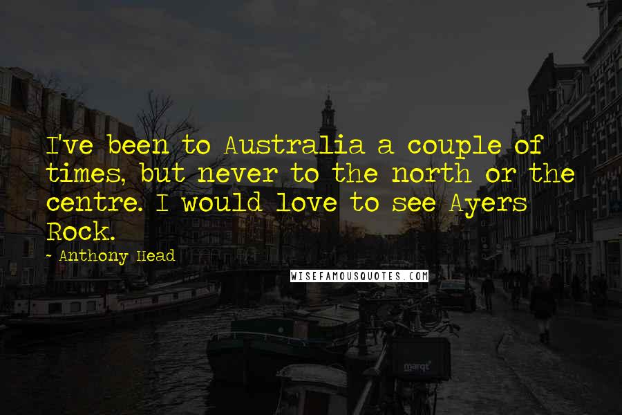 Anthony Head Quotes: I've been to Australia a couple of times, but never to the north or the centre. I would love to see Ayers Rock.