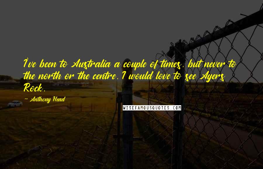 Anthony Head Quotes: I've been to Australia a couple of times, but never to the north or the centre. I would love to see Ayers Rock.