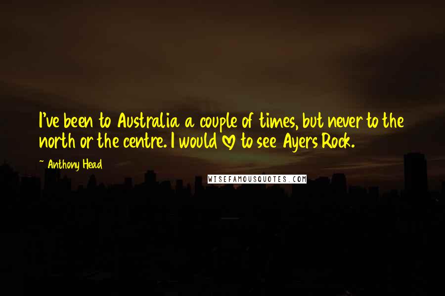 Anthony Head Quotes: I've been to Australia a couple of times, but never to the north or the centre. I would love to see Ayers Rock.