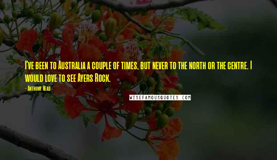 Anthony Head Quotes: I've been to Australia a couple of times, but never to the north or the centre. I would love to see Ayers Rock.