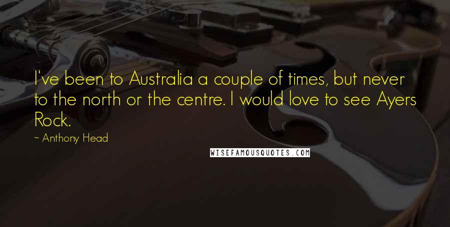 Anthony Head Quotes: I've been to Australia a couple of times, but never to the north or the centre. I would love to see Ayers Rock.