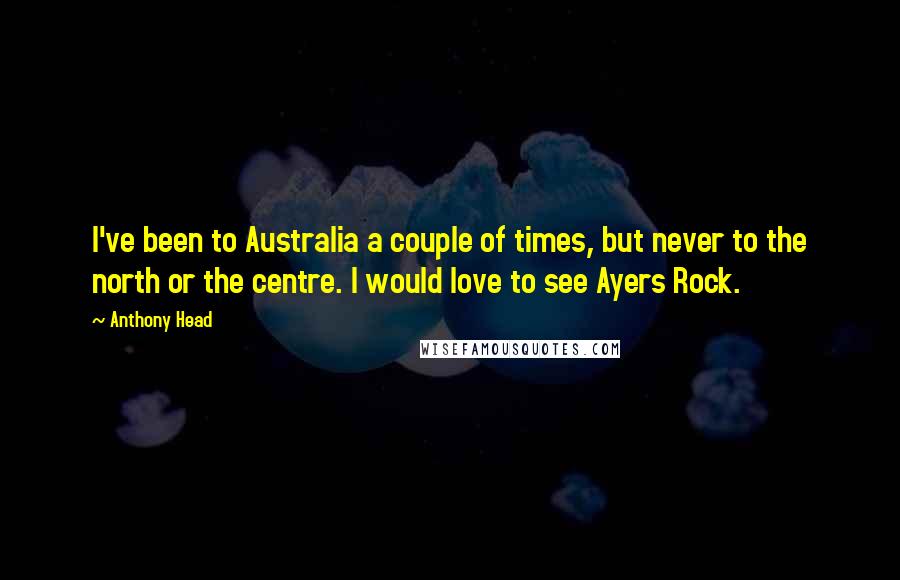 Anthony Head Quotes: I've been to Australia a couple of times, but never to the north or the centre. I would love to see Ayers Rock.