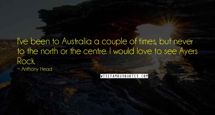 Anthony Head Quotes: I've been to Australia a couple of times, but never to the north or the centre. I would love to see Ayers Rock.