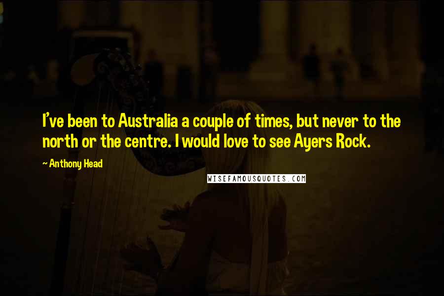 Anthony Head Quotes: I've been to Australia a couple of times, but never to the north or the centre. I would love to see Ayers Rock.