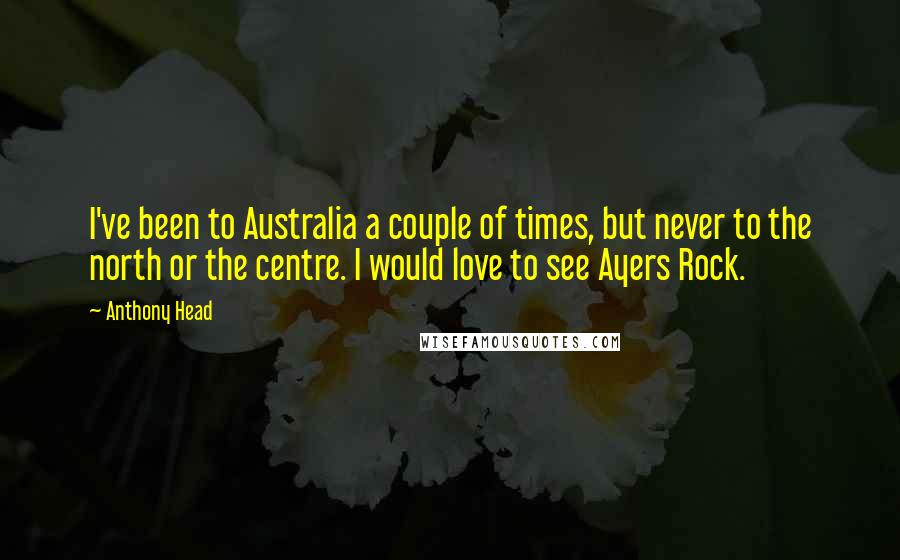 Anthony Head Quotes: I've been to Australia a couple of times, but never to the north or the centre. I would love to see Ayers Rock.