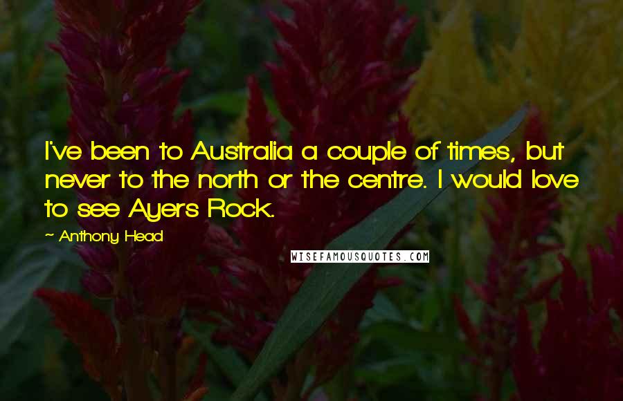 Anthony Head Quotes: I've been to Australia a couple of times, but never to the north or the centre. I would love to see Ayers Rock.