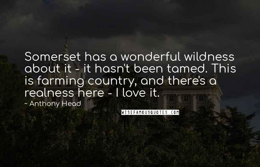 Anthony Head Quotes: Somerset has a wonderful wildness about it - it hasn't been tamed. This is farming country, and there's a realness here - I love it.