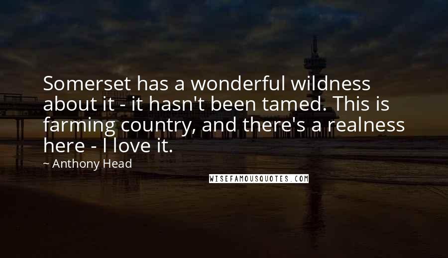 Anthony Head Quotes: Somerset has a wonderful wildness about it - it hasn't been tamed. This is farming country, and there's a realness here - I love it.