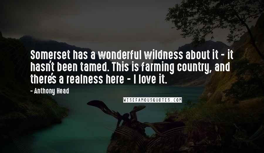 Anthony Head Quotes: Somerset has a wonderful wildness about it - it hasn't been tamed. This is farming country, and there's a realness here - I love it.