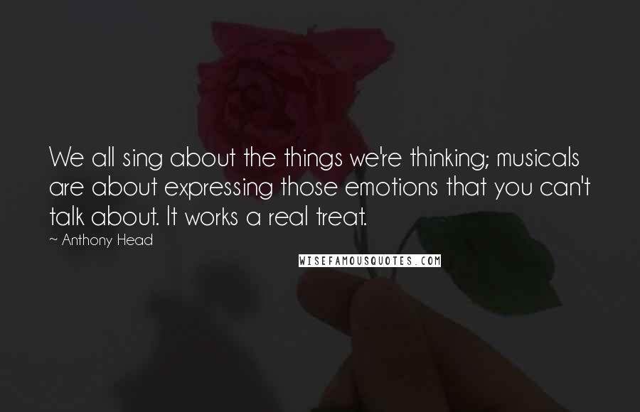 Anthony Head Quotes: We all sing about the things we're thinking; musicals are about expressing those emotions that you can't talk about. It works a real treat.