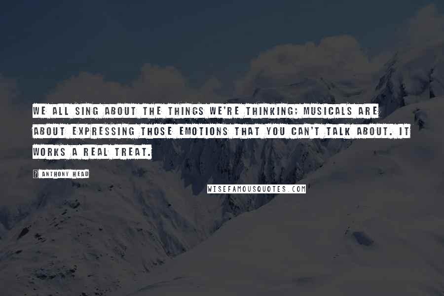 Anthony Head Quotes: We all sing about the things we're thinking; musicals are about expressing those emotions that you can't talk about. It works a real treat.