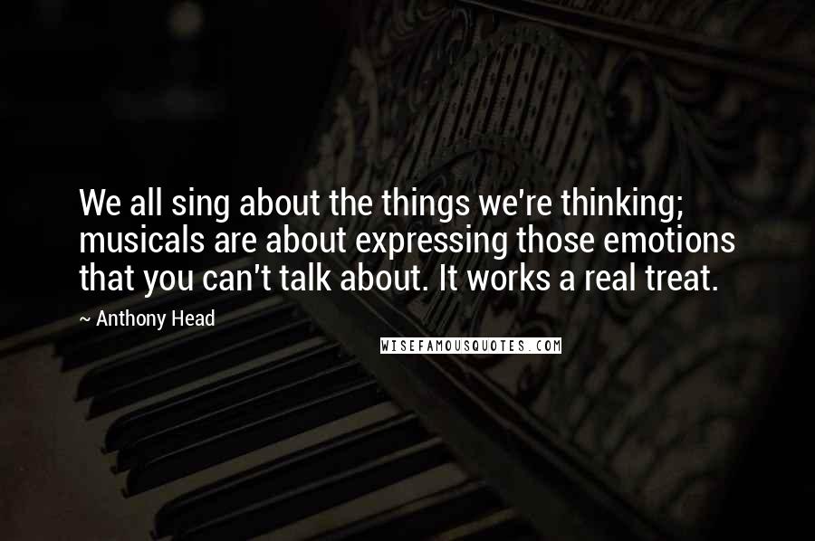 Anthony Head Quotes: We all sing about the things we're thinking; musicals are about expressing those emotions that you can't talk about. It works a real treat.