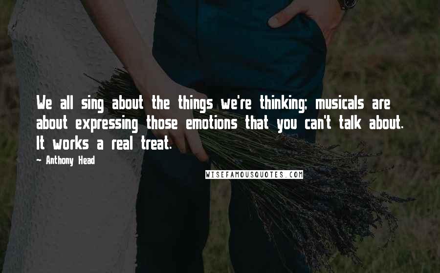 Anthony Head Quotes: We all sing about the things we're thinking; musicals are about expressing those emotions that you can't talk about. It works a real treat.