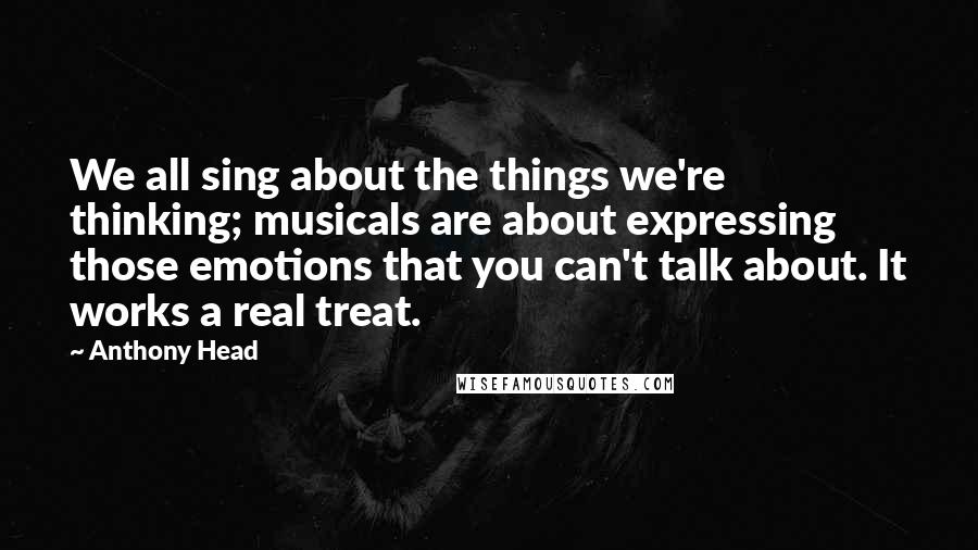 Anthony Head Quotes: We all sing about the things we're thinking; musicals are about expressing those emotions that you can't talk about. It works a real treat.