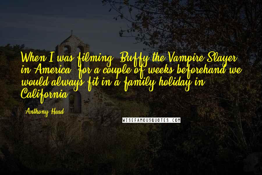 Anthony Head Quotes: When I was filming 'Buffy the Vampire Slayer' in America, for a couple of weeks beforehand we would always fit in a family holiday in California.