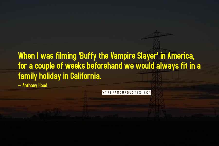 Anthony Head Quotes: When I was filming 'Buffy the Vampire Slayer' in America, for a couple of weeks beforehand we would always fit in a family holiday in California.