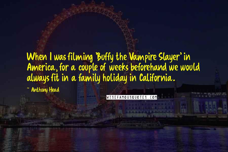Anthony Head Quotes: When I was filming 'Buffy the Vampire Slayer' in America, for a couple of weeks beforehand we would always fit in a family holiday in California.