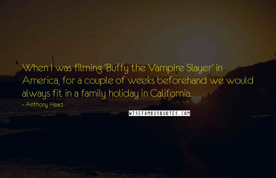 Anthony Head Quotes: When I was filming 'Buffy the Vampire Slayer' in America, for a couple of weeks beforehand we would always fit in a family holiday in California.