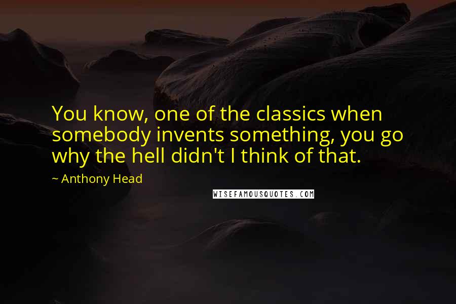 Anthony Head Quotes: You know, one of the classics when somebody invents something, you go why the hell didn't I think of that.