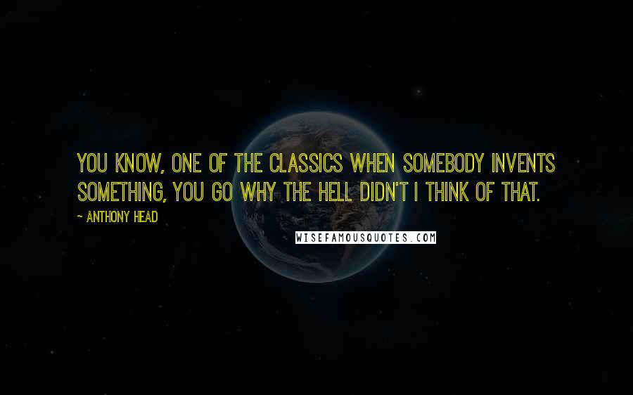 Anthony Head Quotes: You know, one of the classics when somebody invents something, you go why the hell didn't I think of that.