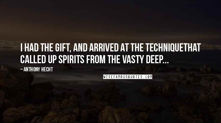 Anthony Hecht Quotes: I had the gift, and arrived at the techniqueThat called up spirits from the vasty deep...