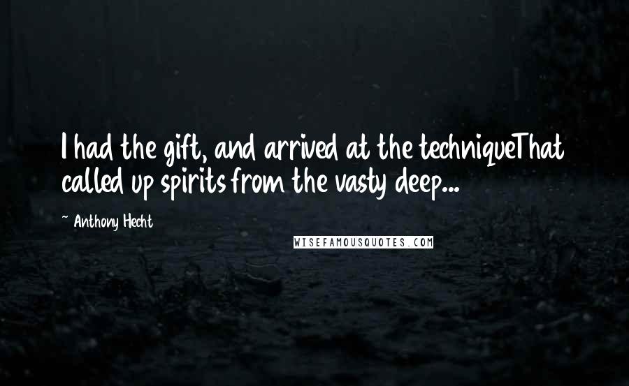 Anthony Hecht Quotes: I had the gift, and arrived at the techniqueThat called up spirits from the vasty deep...