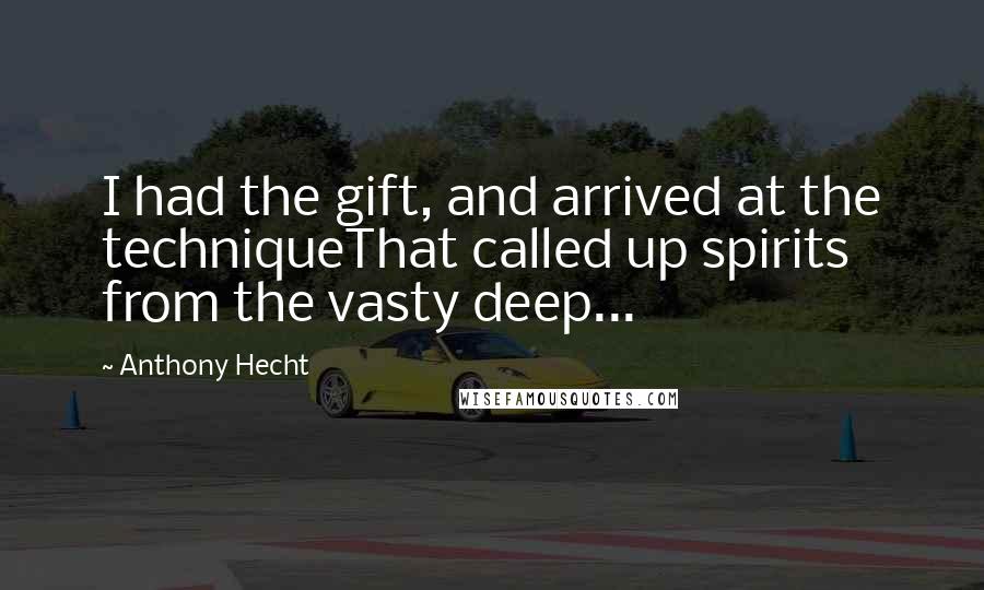 Anthony Hecht Quotes: I had the gift, and arrived at the techniqueThat called up spirits from the vasty deep...