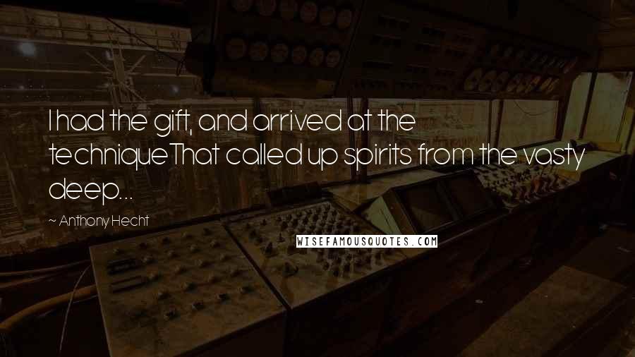 Anthony Hecht Quotes: I had the gift, and arrived at the techniqueThat called up spirits from the vasty deep...