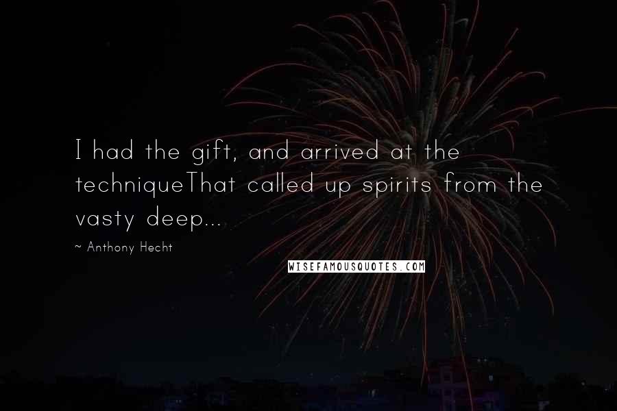 Anthony Hecht Quotes: I had the gift, and arrived at the techniqueThat called up spirits from the vasty deep...